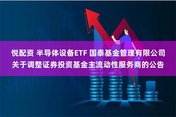 悦配资 半导体设备ETF 国泰基金管理有限公司关于调整证券投资基金主流动性服务商的公告