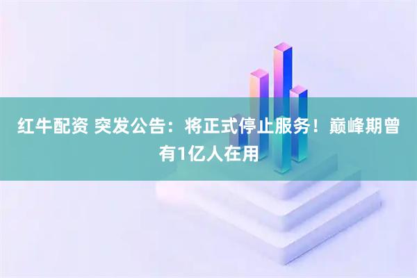 红牛配资 突发公告:将正式停止服务!巅峰期曾有1亿人在用