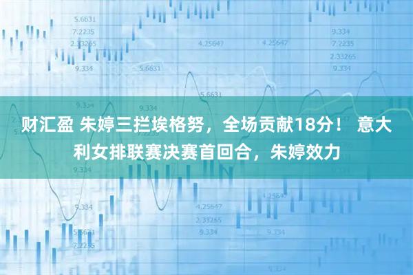 财汇盈 朱婷三拦埃格努，全场贡献18分！ 意大利女排联赛决赛首回合，朱婷效力