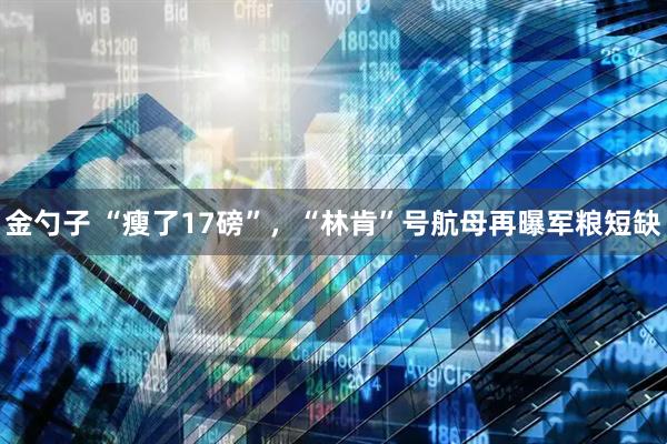 金勺子 “瘦了17磅”,“林肯”号航母再曝军粮短缺