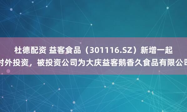杜德配资 益客食品（301116.SZ）新增一起对外投资，被投资公司为大庆益客鹅香久食品有限公司