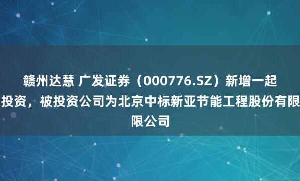 赣州达慧 广发证券（000776.SZ）新增一起对外投资，被投资公司为北京中标新亚节能工程股份有限公司