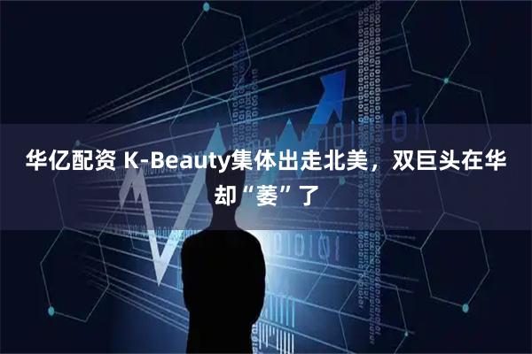 华亿配资 K-Beauty集体出走北美，双巨头在华却“萎”了
