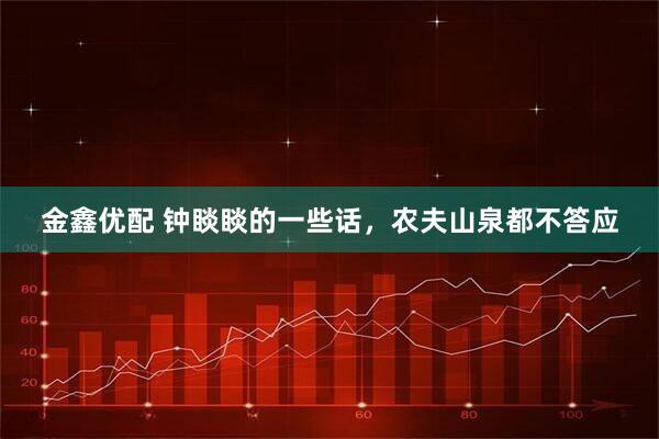 金鑫优配 钟睒睒的一些话，农夫山泉都不答应