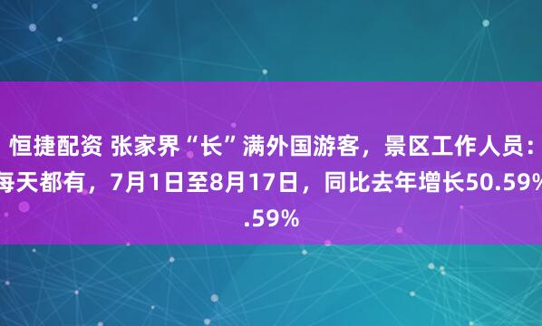 恒捷配资 张家界“长”满外国游客，景区工作人员：每天都有，7月1日至8月17日，同比去年增长50.59%