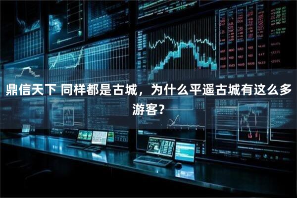 鼎信天下 同样都是古城，为什么平遥古城有这么多游客？